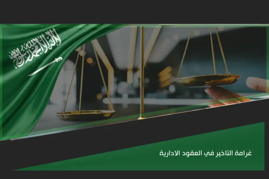 غرامة التأخير في العقود الإدارية بالسعودية عند الإخلال بمدة التنفيذ أو الالتزامات التعاقدية